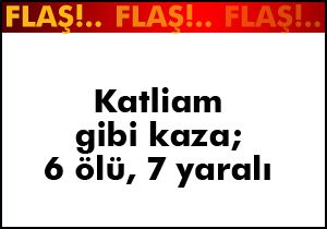 Katliam gibi kaza: 6 ölü, 7 yaralı